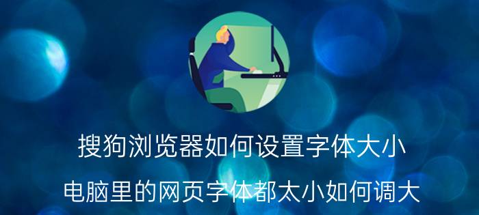 搜狗浏览器如何设置字体大小 电脑里的网页字体都太小如何调大？